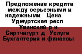 Предложение кредита между серьезными и надежными › Цена ­ 1 - Удмуртская респ., Увинский р-н, Сяртчигурт д. Услуги » Бухгалтерия и финансы   